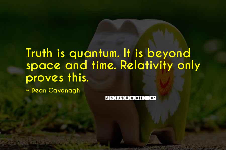 Dean Cavanagh Quotes: Truth is quantum. It is beyond space and time. Relativity only proves this.