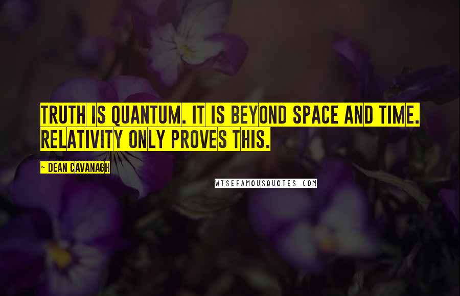 Dean Cavanagh Quotes: Truth is quantum. It is beyond space and time. Relativity only proves this.