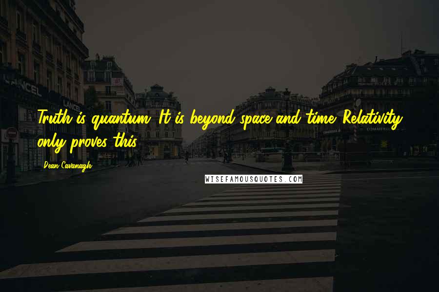 Dean Cavanagh Quotes: Truth is quantum. It is beyond space and time. Relativity only proves this.