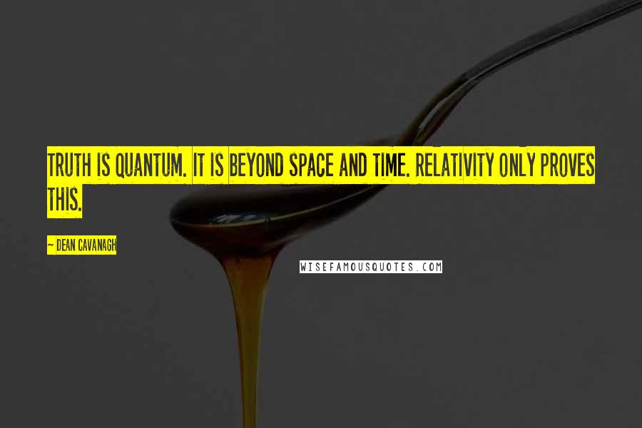 Dean Cavanagh Quotes: Truth is quantum. It is beyond space and time. Relativity only proves this.