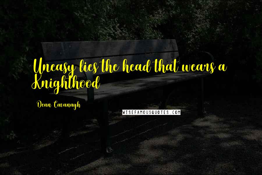 Dean Cavanagh Quotes: Uneasy lies the head that wears a Knighthood