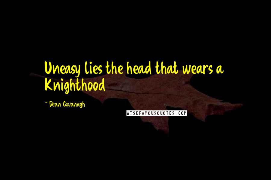 Dean Cavanagh Quotes: Uneasy lies the head that wears a Knighthood