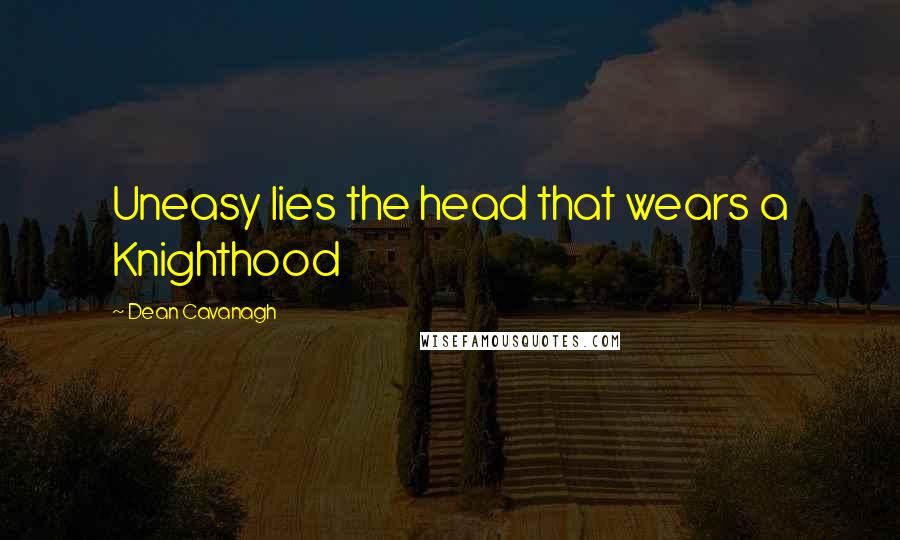 Dean Cavanagh Quotes: Uneasy lies the head that wears a Knighthood