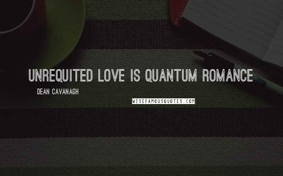 Dean Cavanagh Quotes: Unrequited love is quantum romance