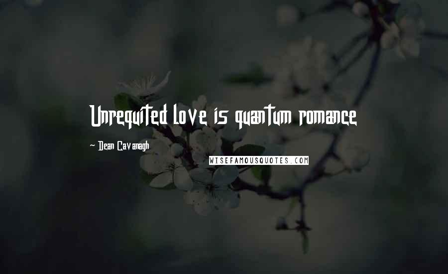 Dean Cavanagh Quotes: Unrequited love is quantum romance