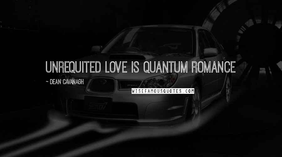 Dean Cavanagh Quotes: Unrequited love is quantum romance