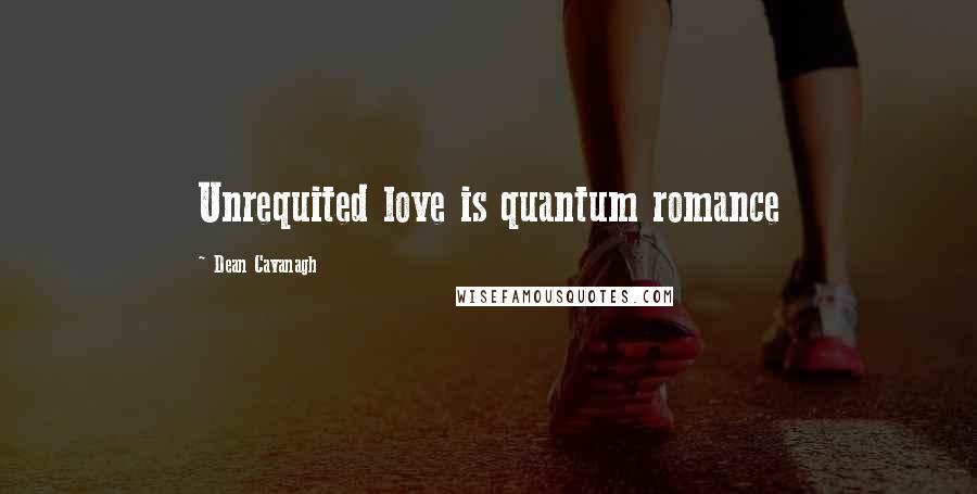 Dean Cavanagh Quotes: Unrequited love is quantum romance