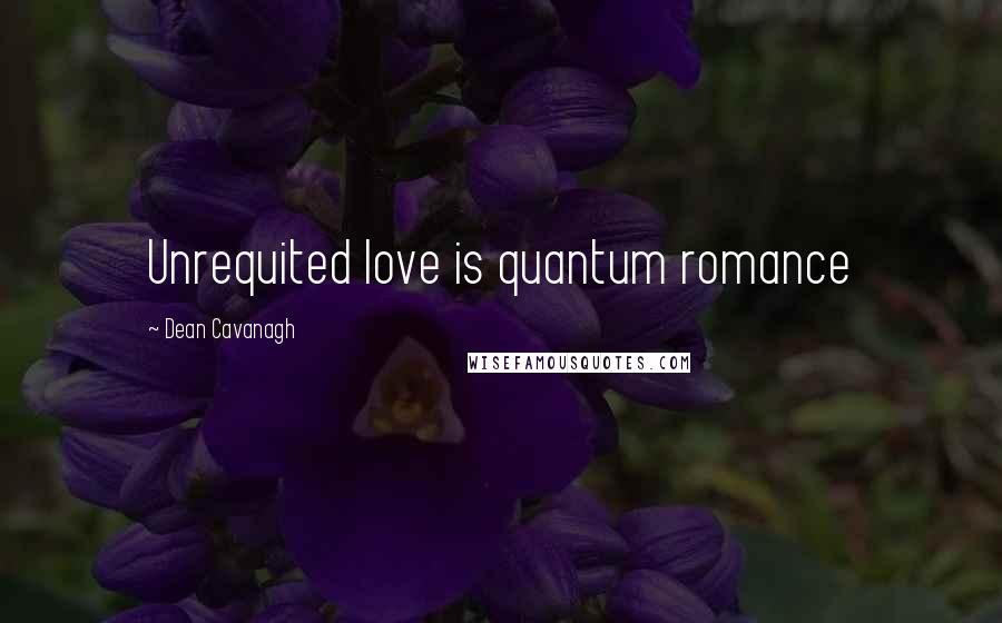 Dean Cavanagh Quotes: Unrequited love is quantum romance