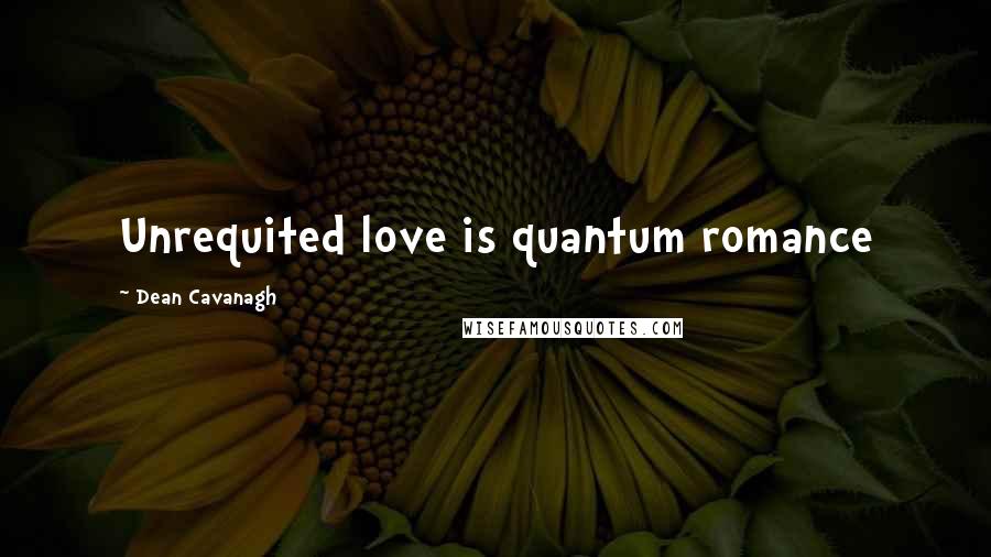 Dean Cavanagh Quotes: Unrequited love is quantum romance