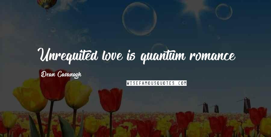 Dean Cavanagh Quotes: Unrequited love is quantum romance