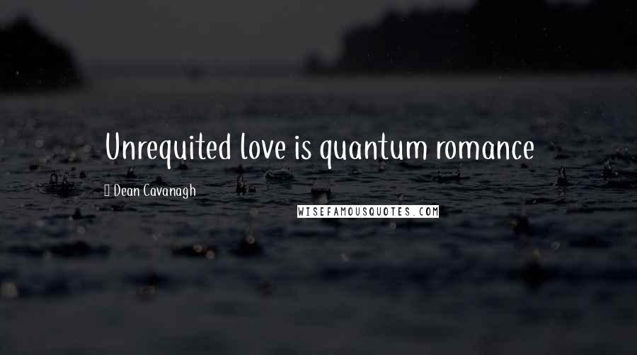 Dean Cavanagh Quotes: Unrequited love is quantum romance