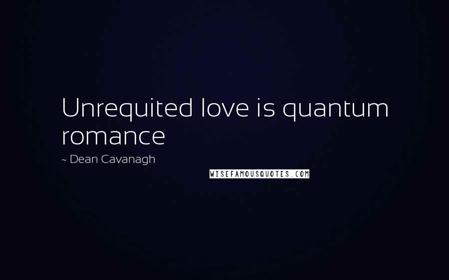 Dean Cavanagh Quotes: Unrequited love is quantum romance