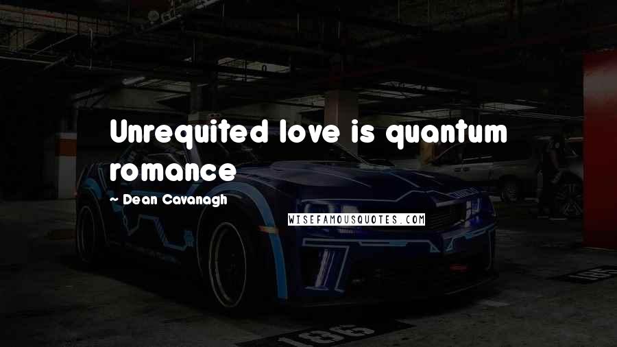 Dean Cavanagh Quotes: Unrequited love is quantum romance