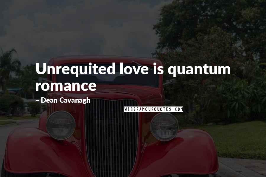 Dean Cavanagh Quotes: Unrequited love is quantum romance