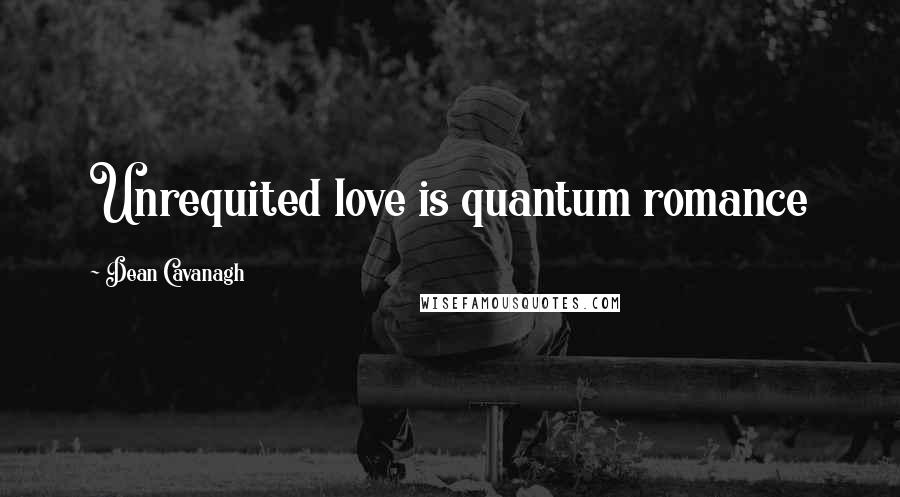 Dean Cavanagh Quotes: Unrequited love is quantum romance