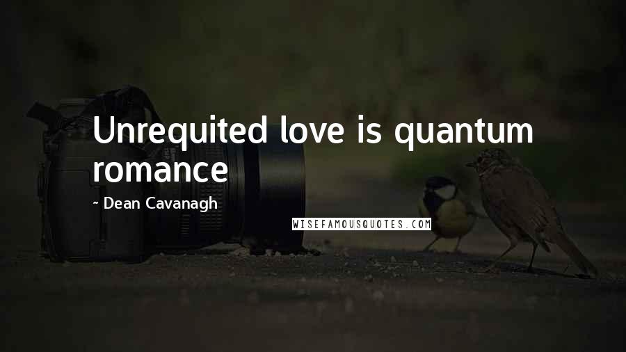 Dean Cavanagh Quotes: Unrequited love is quantum romance