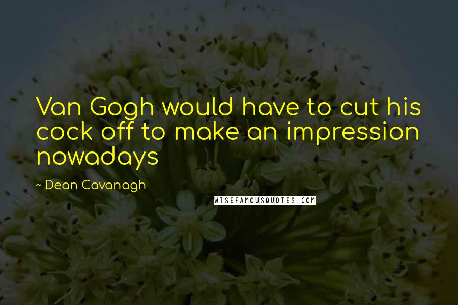 Dean Cavanagh Quotes: Van Gogh would have to cut his cock off to make an impression nowadays