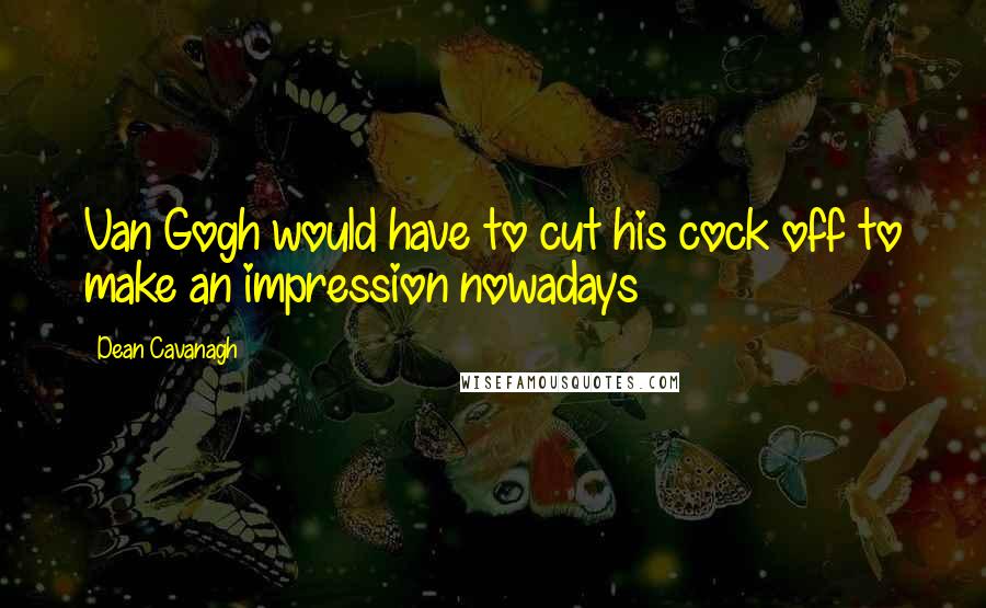 Dean Cavanagh Quotes: Van Gogh would have to cut his cock off to make an impression nowadays