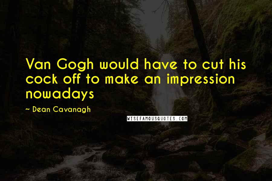 Dean Cavanagh Quotes: Van Gogh would have to cut his cock off to make an impression nowadays