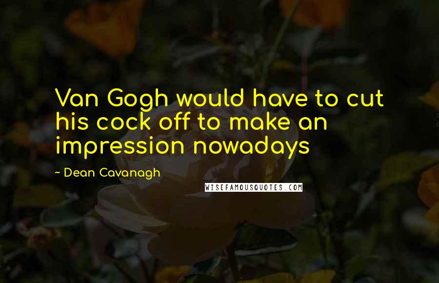 Dean Cavanagh Quotes: Van Gogh would have to cut his cock off to make an impression nowadays