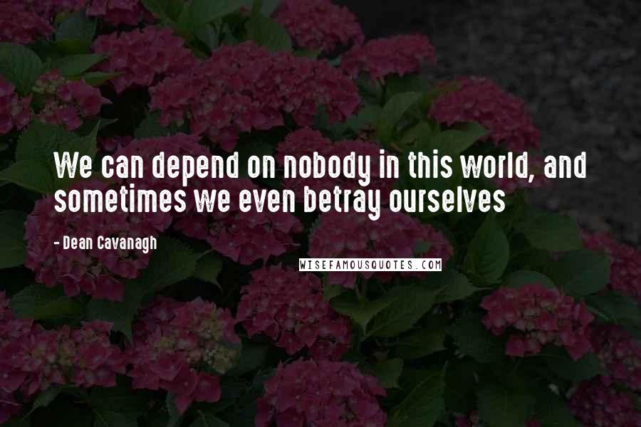 Dean Cavanagh Quotes: We can depend on nobody in this world, and sometimes we even betray ourselves