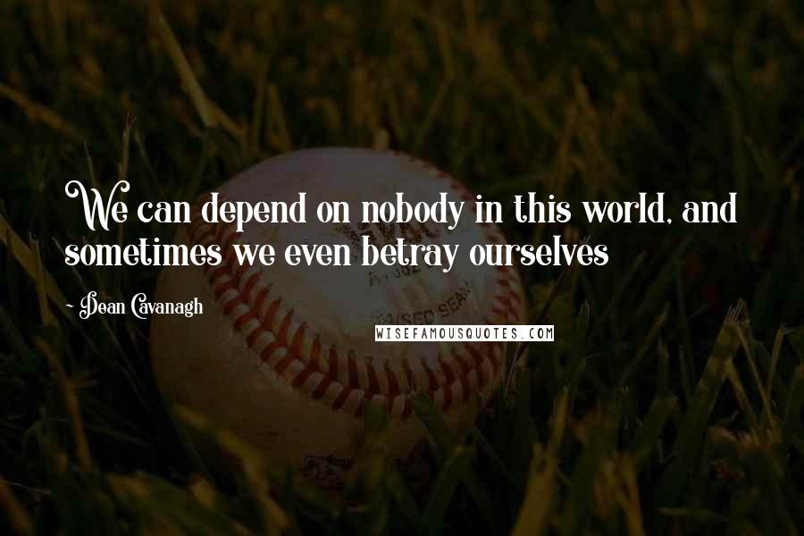 Dean Cavanagh Quotes: We can depend on nobody in this world, and sometimes we even betray ourselves