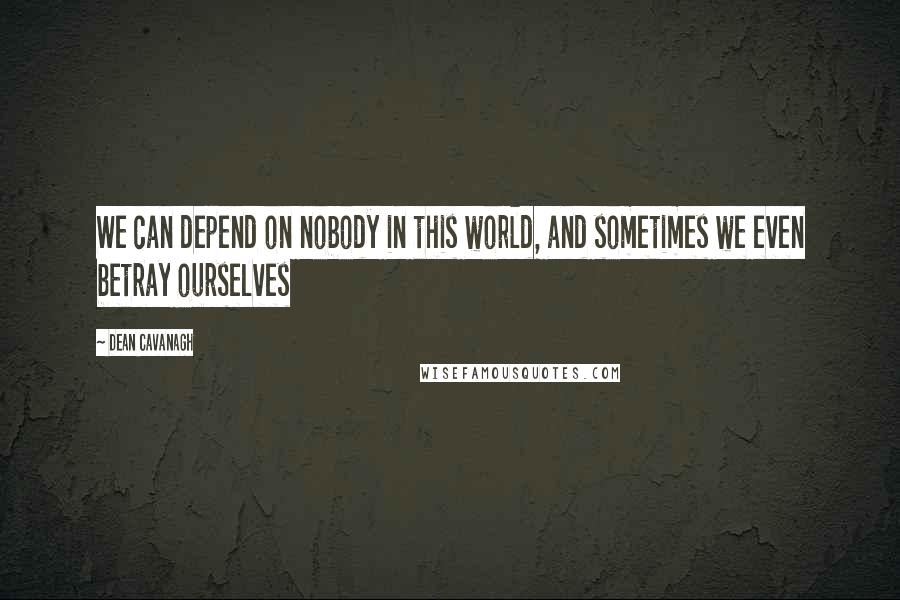 Dean Cavanagh Quotes: We can depend on nobody in this world, and sometimes we even betray ourselves