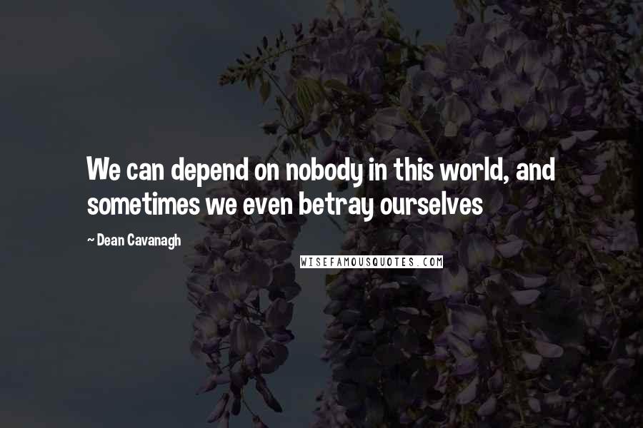 Dean Cavanagh Quotes: We can depend on nobody in this world, and sometimes we even betray ourselves