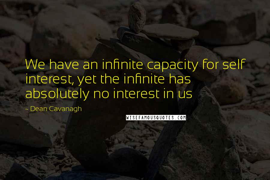 Dean Cavanagh Quotes: We have an infinite capacity for self interest, yet the infinite has absolutely no interest in us