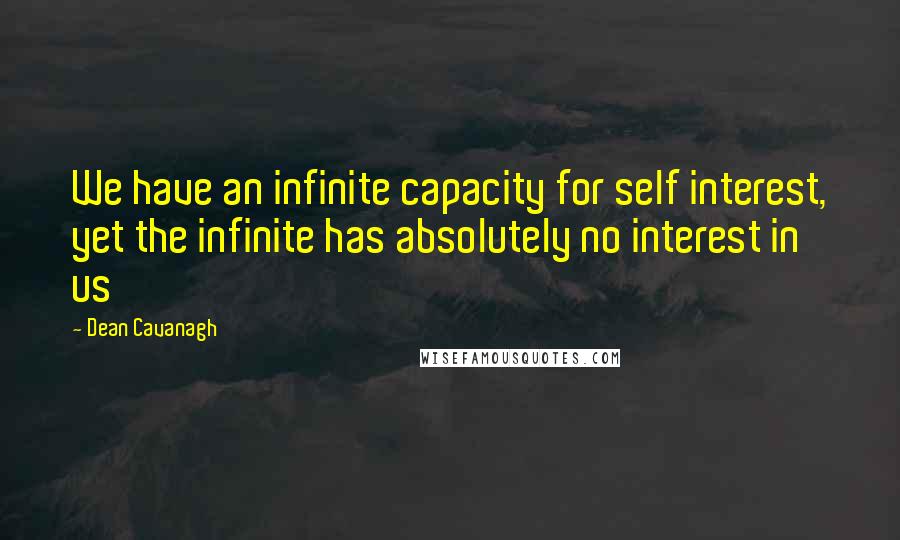 Dean Cavanagh Quotes: We have an infinite capacity for self interest, yet the infinite has absolutely no interest in us