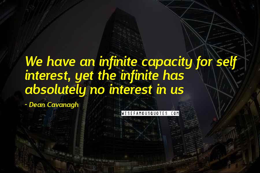 Dean Cavanagh Quotes: We have an infinite capacity for self interest, yet the infinite has absolutely no interest in us