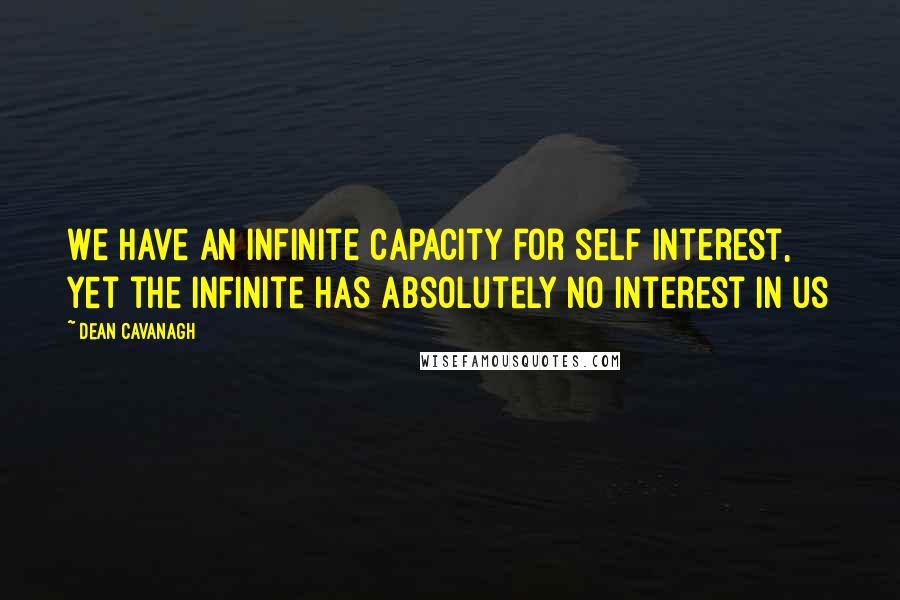 Dean Cavanagh Quotes: We have an infinite capacity for self interest, yet the infinite has absolutely no interest in us