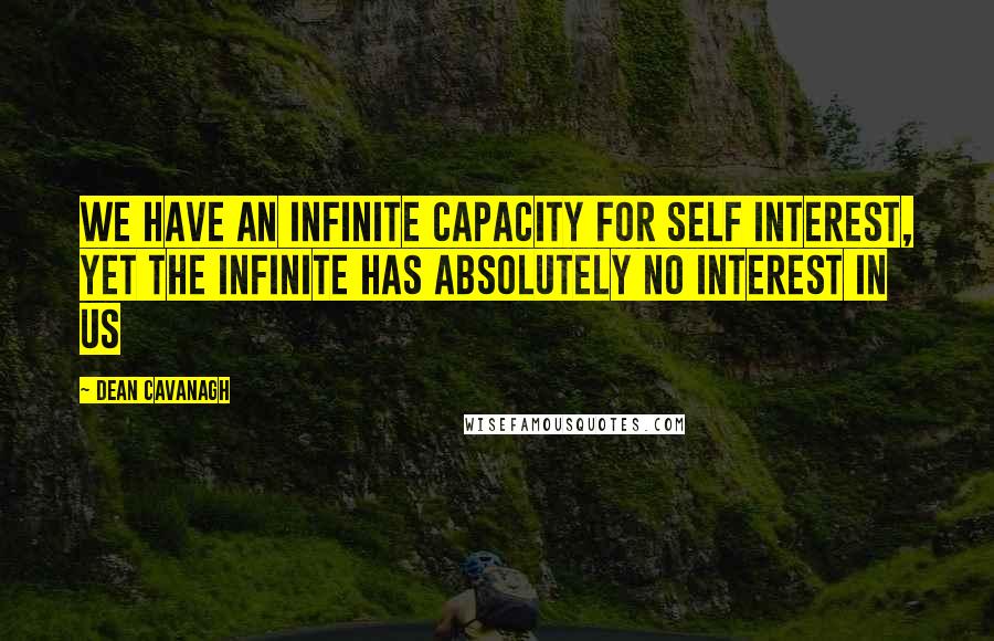 Dean Cavanagh Quotes: We have an infinite capacity for self interest, yet the infinite has absolutely no interest in us