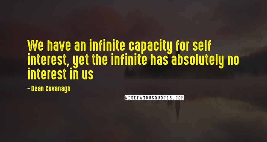 Dean Cavanagh Quotes: We have an infinite capacity for self interest, yet the infinite has absolutely no interest in us