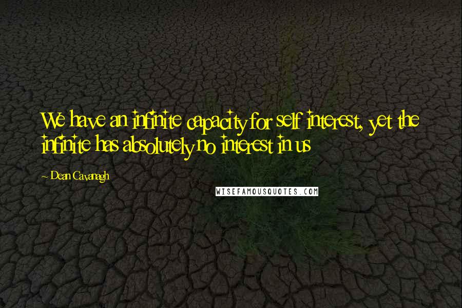 Dean Cavanagh Quotes: We have an infinite capacity for self interest, yet the infinite has absolutely no interest in us