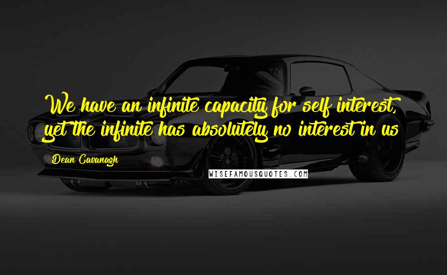 Dean Cavanagh Quotes: We have an infinite capacity for self interest, yet the infinite has absolutely no interest in us
