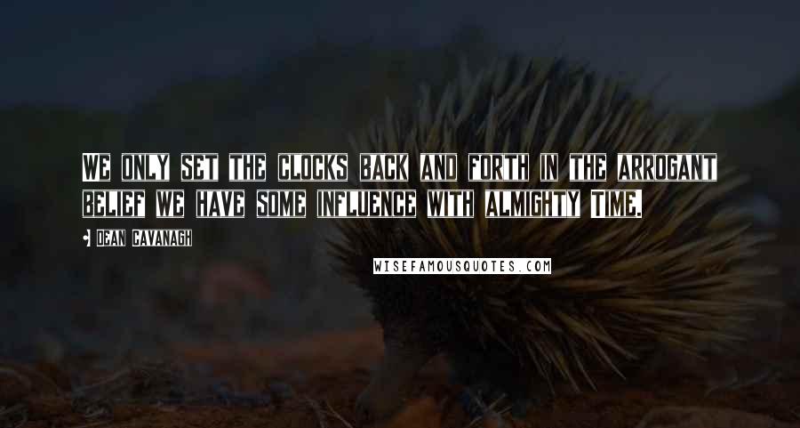 Dean Cavanagh Quotes: We only set the clocks back and forth in the arrogant belief we have some influence with almighty Time.