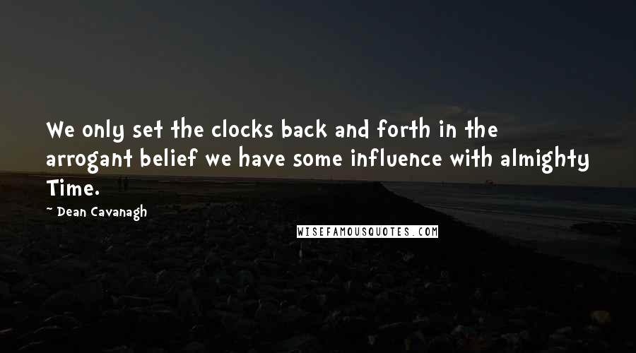 Dean Cavanagh Quotes: We only set the clocks back and forth in the arrogant belief we have some influence with almighty Time.