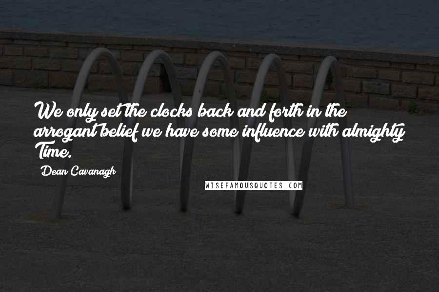 Dean Cavanagh Quotes: We only set the clocks back and forth in the arrogant belief we have some influence with almighty Time.