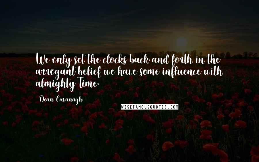 Dean Cavanagh Quotes: We only set the clocks back and forth in the arrogant belief we have some influence with almighty Time.