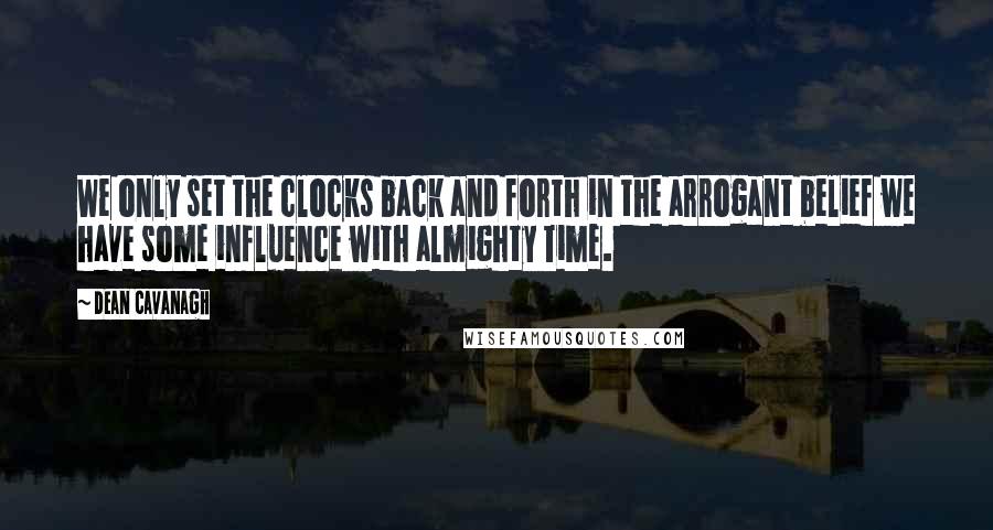 Dean Cavanagh Quotes: We only set the clocks back and forth in the arrogant belief we have some influence with almighty Time.