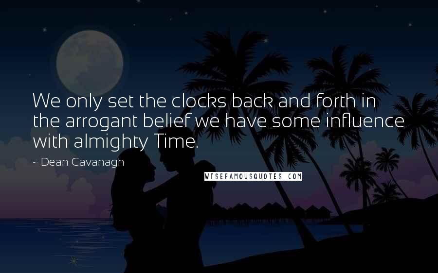 Dean Cavanagh Quotes: We only set the clocks back and forth in the arrogant belief we have some influence with almighty Time.