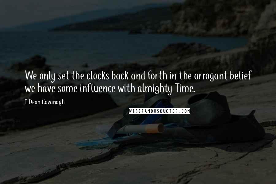 Dean Cavanagh Quotes: We only set the clocks back and forth in the arrogant belief we have some influence with almighty Time.