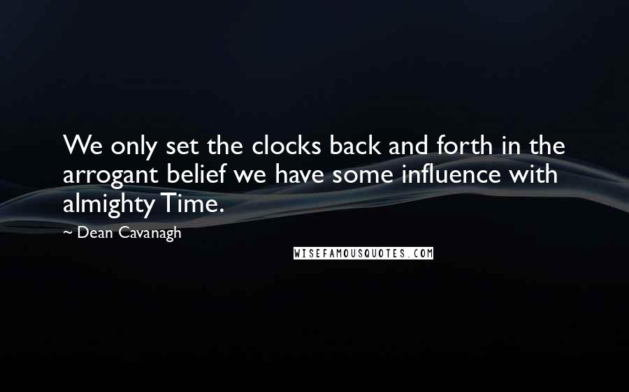 Dean Cavanagh Quotes: We only set the clocks back and forth in the arrogant belief we have some influence with almighty Time.