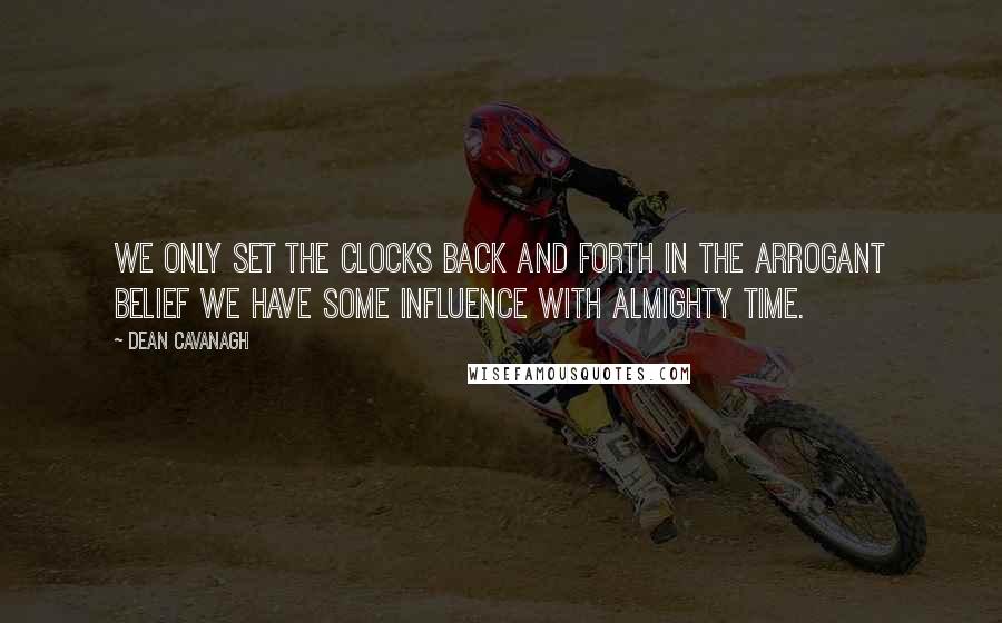 Dean Cavanagh Quotes: We only set the clocks back and forth in the arrogant belief we have some influence with almighty Time.