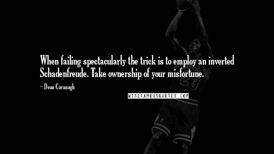 Dean Cavanagh Quotes: When failing spectacularly the trick is to employ an inverted Schadenfreude. Take ownership of your misfortune.