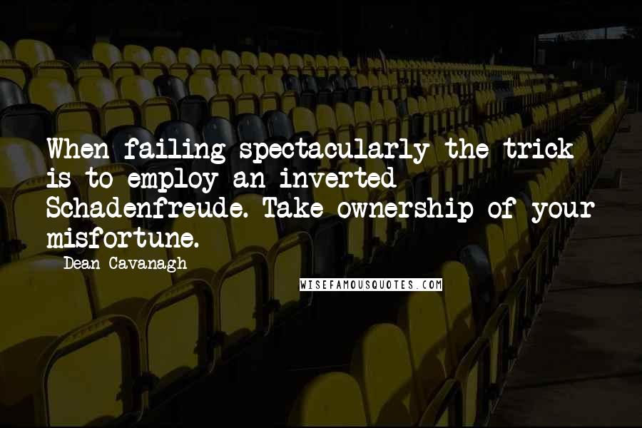 Dean Cavanagh Quotes: When failing spectacularly the trick is to employ an inverted Schadenfreude. Take ownership of your misfortune.