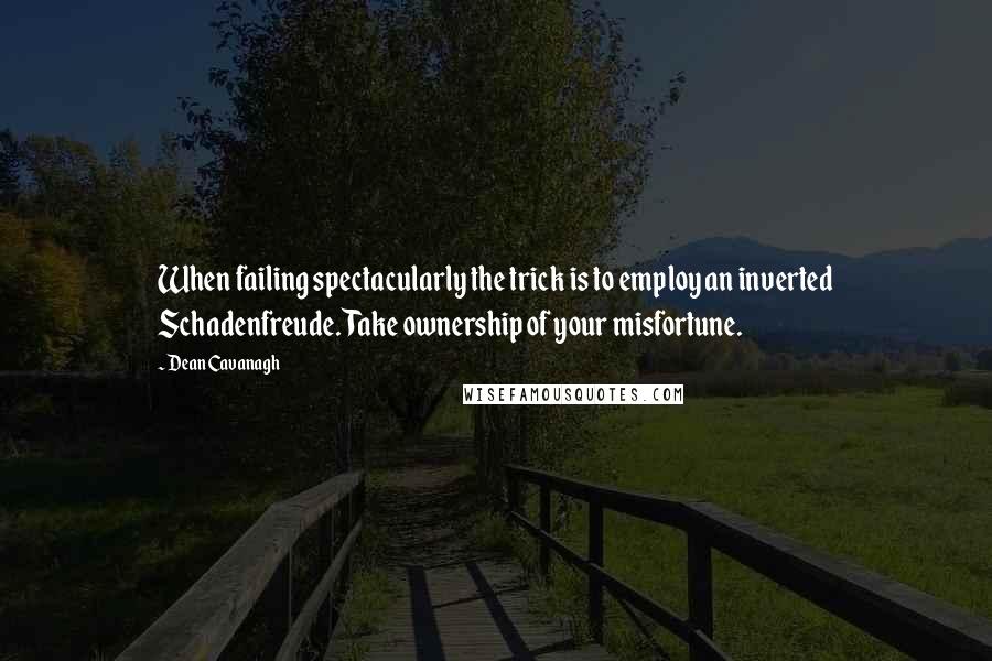 Dean Cavanagh Quotes: When failing spectacularly the trick is to employ an inverted Schadenfreude. Take ownership of your misfortune.