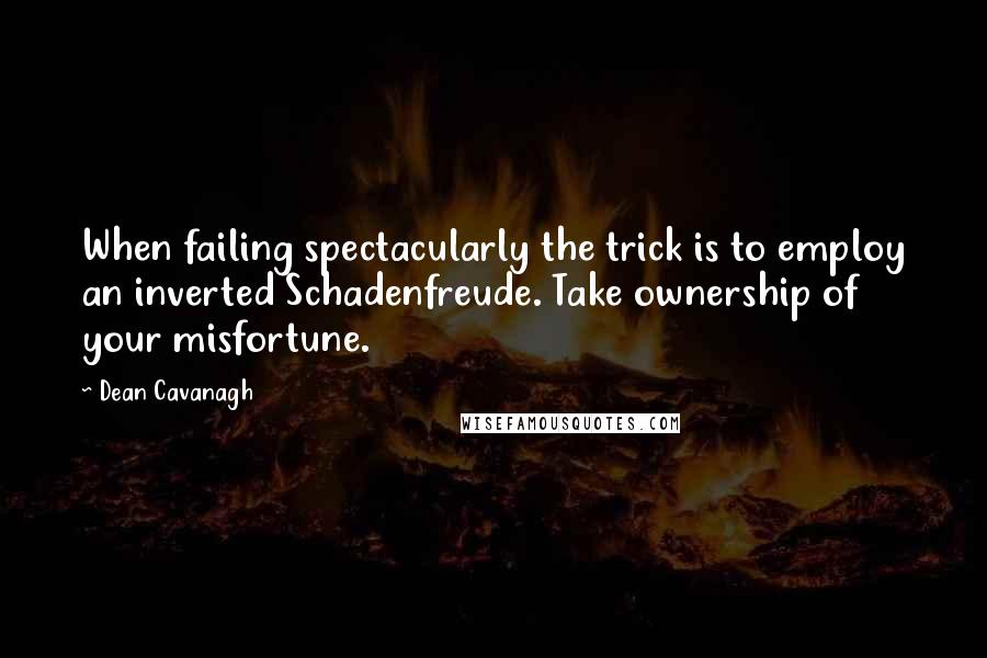 Dean Cavanagh Quotes: When failing spectacularly the trick is to employ an inverted Schadenfreude. Take ownership of your misfortune.