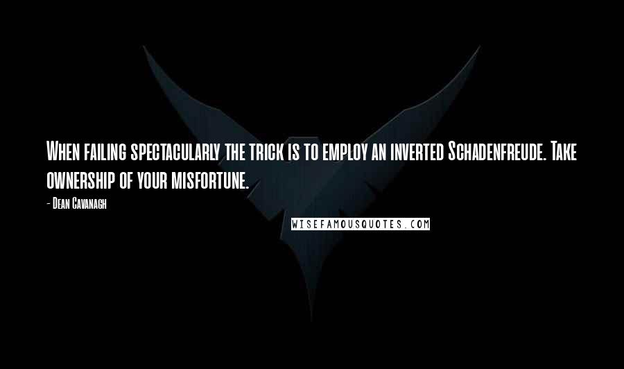 Dean Cavanagh Quotes: When failing spectacularly the trick is to employ an inverted Schadenfreude. Take ownership of your misfortune.